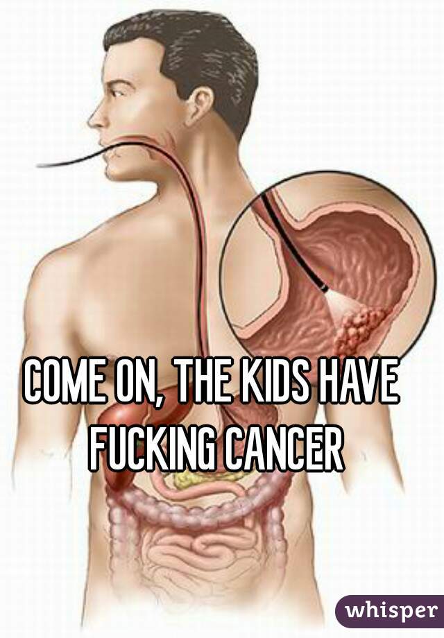 COME ON, THE KIDS HAVE FUCKING CANCER