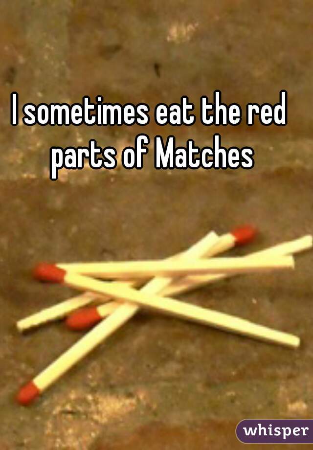 I sometimes eat the red parts of Matches