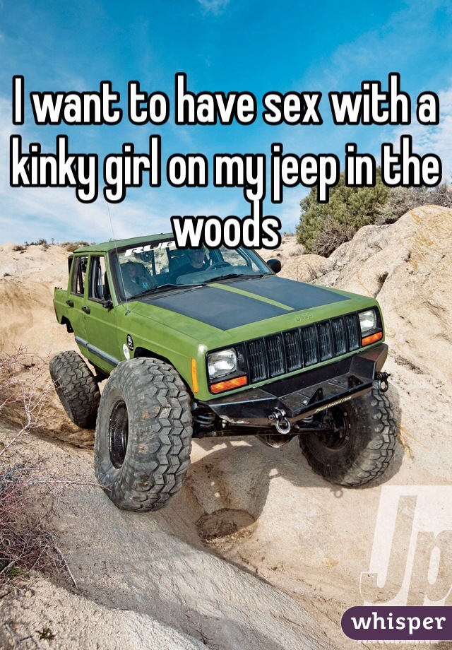 I want to have sex with a kinky girl on my jeep in the woods