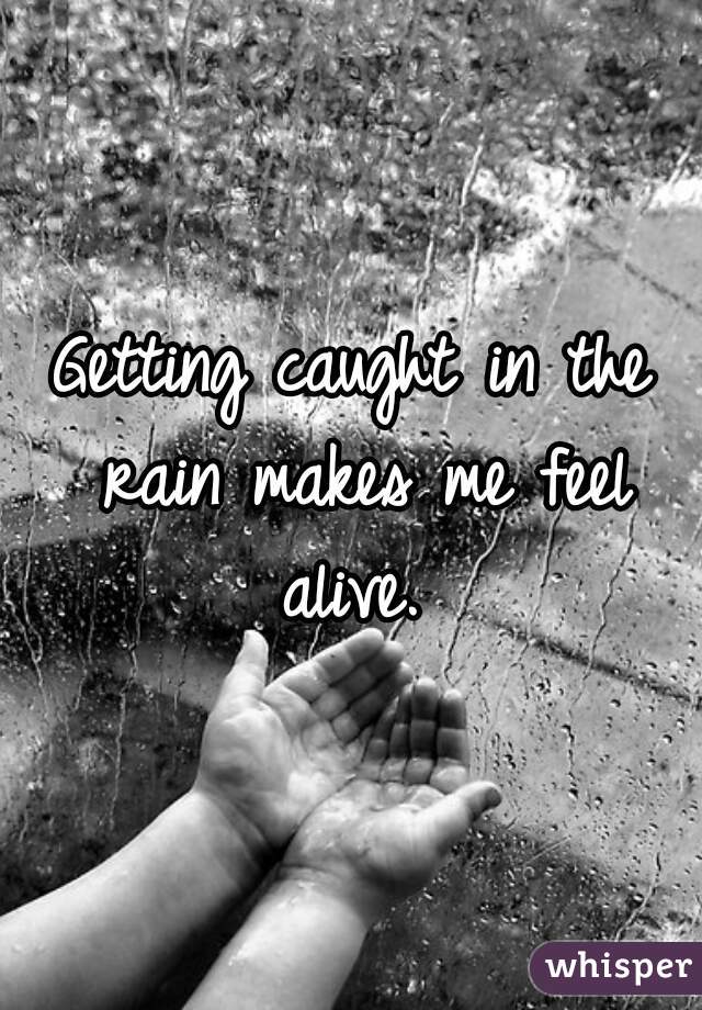 Getting caught in the rain makes me feel alive. 