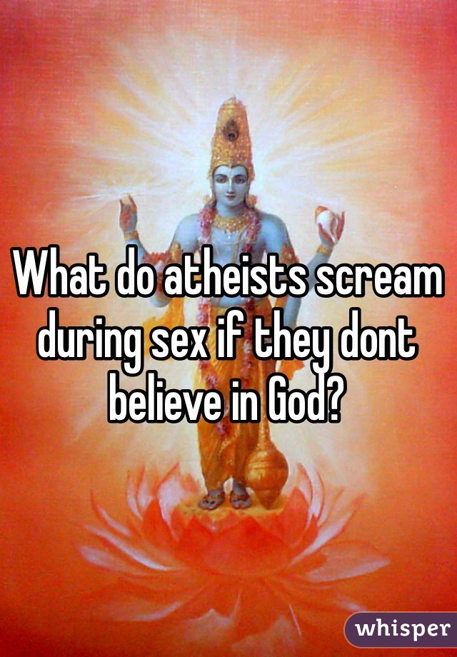 What do atheists scream during sex if they dont believe in God?