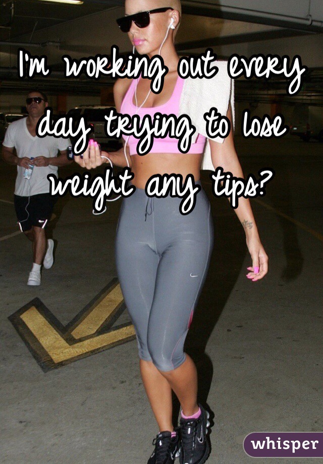I'm working out every day trying to lose weight any tips? 