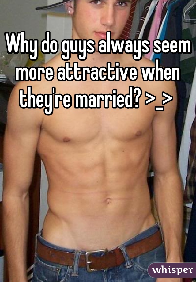 Why do guys always seem more attractive when they're married? >_> 