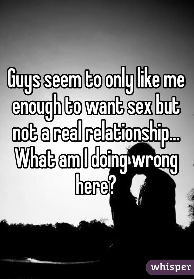 Guys seem to only like me enough to want sex but not a real relationship... What am I doing wrong here? 