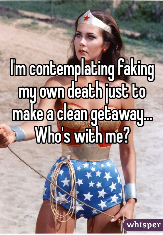 I'm contemplating faking my own death just to make a clean getaway...
Who's with me? 