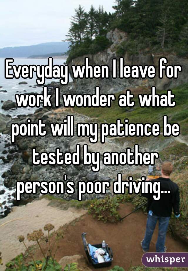 Everyday when I leave for work I wonder at what point will my patience be tested by another person's poor driving... 