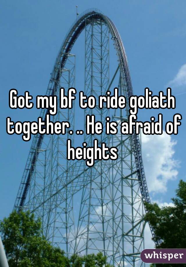 Got my bf to ride goliath together. .. He is afraid of heights 
