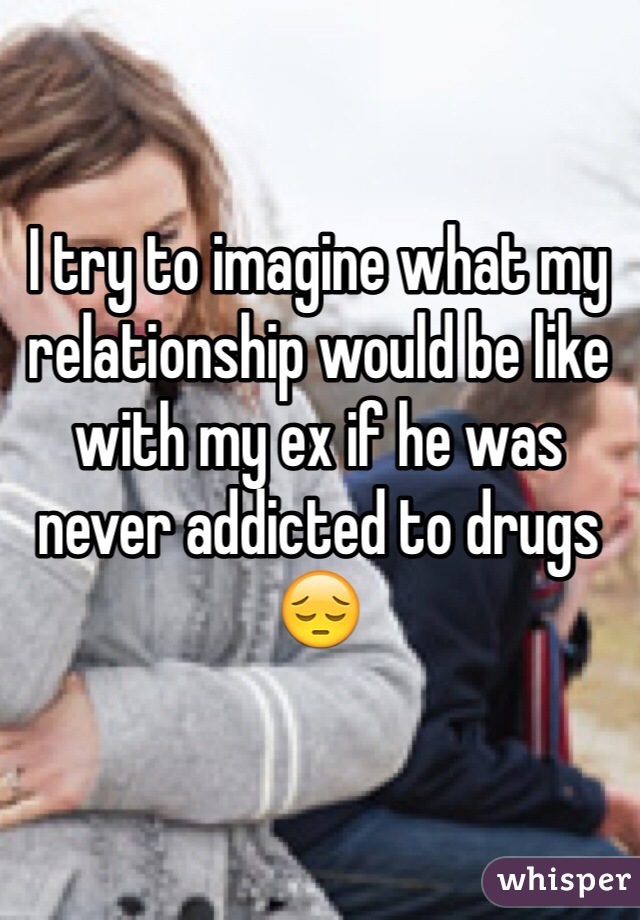 I try to imagine what my relationship would be like with my ex if he was never addicted to drugs😔