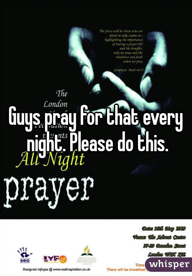 Guys pray for that every night. Please do this.