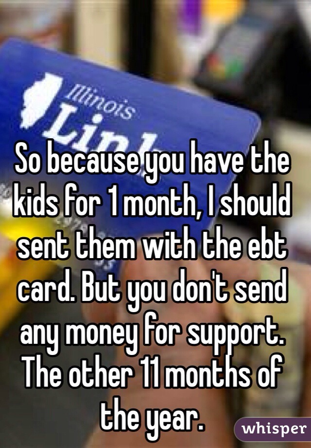 So because you have the kids for 1 month, I should sent them with the ebt card. But you don't send any money for support. The other 11 months of the year.