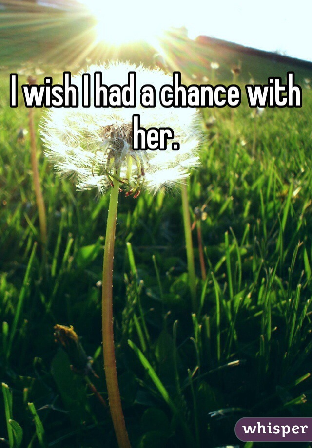 I wish I had a chance with her. 