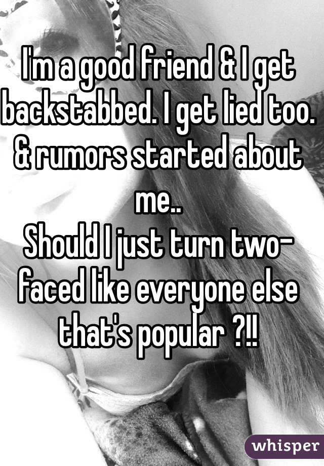 I'm a good friend & I get backstabbed. I get lied too. & rumors started about me..
Should I just turn two-faced like everyone else that's popular ?!!
