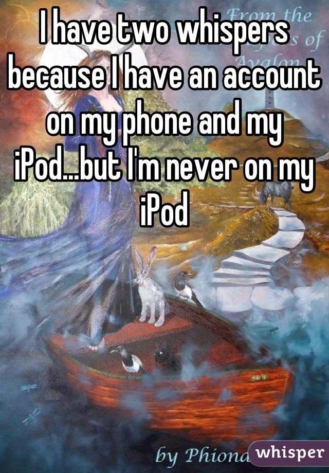 I have two whispers because I have an account on my phone and my iPod...but I'm never on my iPod