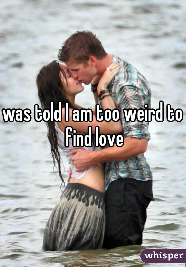 was told I am too weird to find love