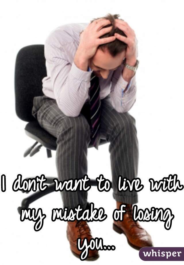 I don't want to live with my mistake of losing you...