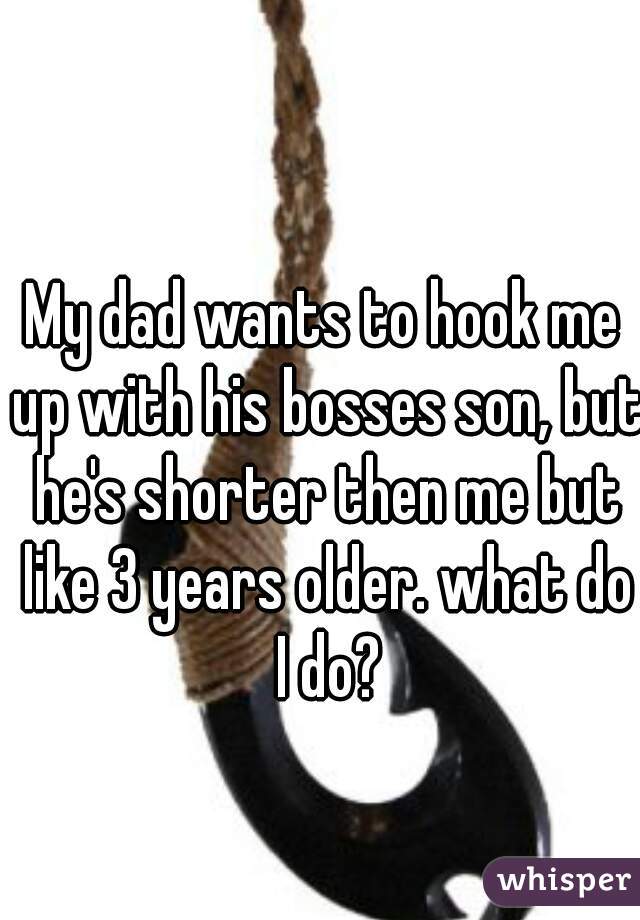My dad wants to hook me up with his bosses son, but he's shorter then me but like 3 years older. what do I do?