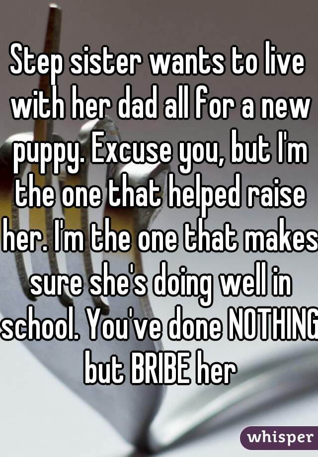 Step sister wants to live with her dad all for a new puppy. Excuse you, but I'm the one that helped raise her. I'm the one that makes sure she's doing well in school. You've done NOTHING but BRIBE her