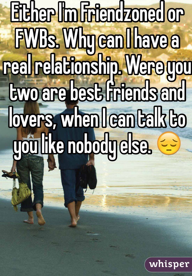 Either I'm Friendzoned or FWBs. Why can I have a real relationship. Were you two are best friends and lovers, when I can talk to you like nobody else. 😔