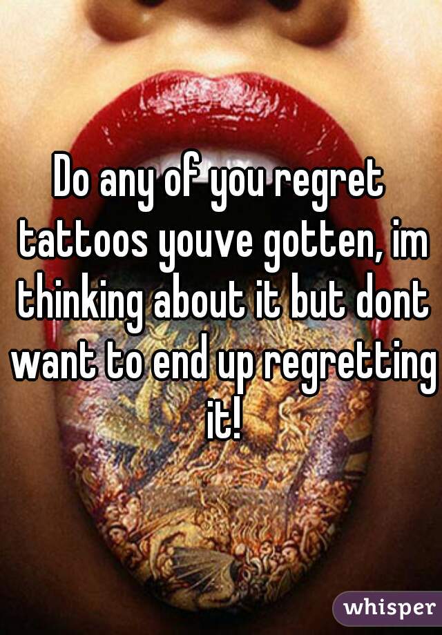 Do any of you regret tattoos youve gotten, im thinking about it but dont want to end up regretting it!