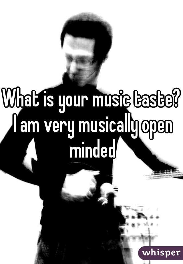 What is your music taste? I am very musically open minded
