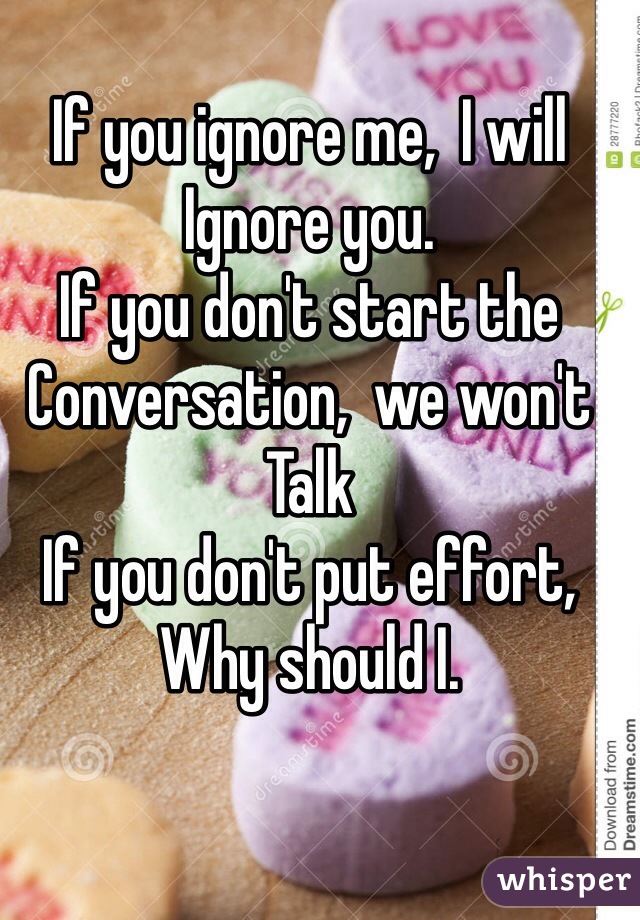 If you ignore me,  I will
Ignore you.
If you don't start the
Conversation,  we won't 
Talk
If you don't put effort,
Why should I.  