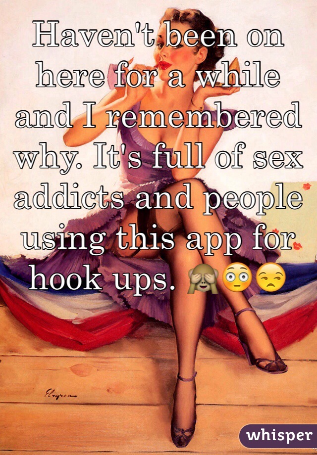 Haven't been on here for a while and I remembered why. It's full of sex addicts and people using this app for hook ups. 🙈😳😒