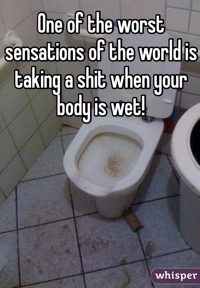 One of the worst sensations of the world is taking a shit when your body is wet!
