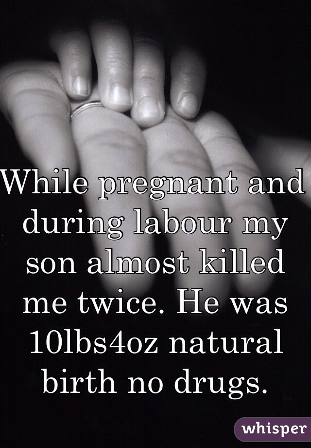 While pregnant and during labour my son almost killed me twice. He was 10lbs4oz natural birth no drugs. 