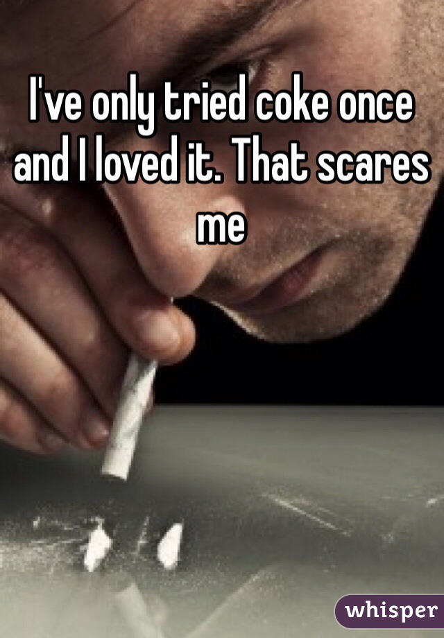 I've only tried coke once and I loved it. That scares me 