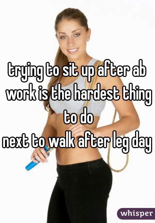 trying to sit up after ab work is the hardest thing to do

next to walk after leg day