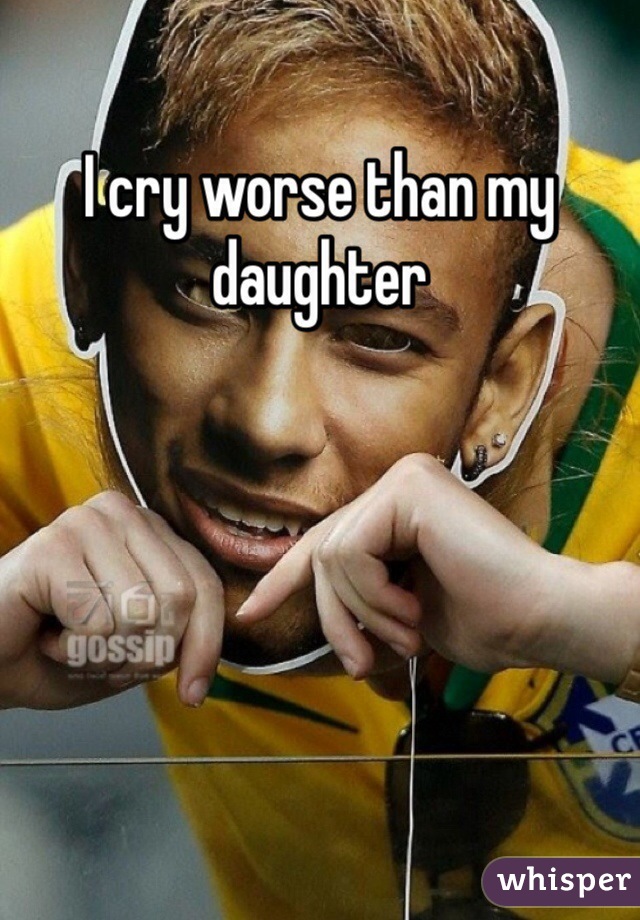 I cry worse than my daughter