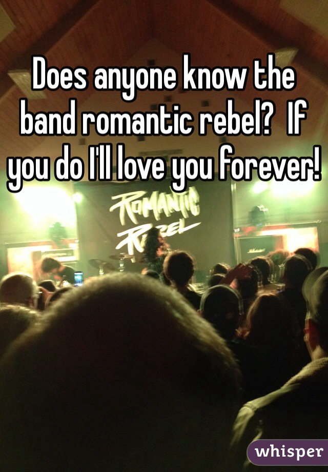 Does anyone know the band romantic rebel?  If you do I'll love you forever!