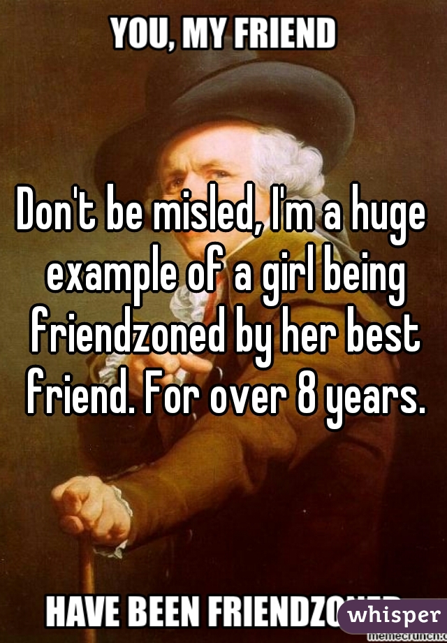 Don't be misled, I'm a huge example of a girl being friendzoned by her best friend. For over 8 years.