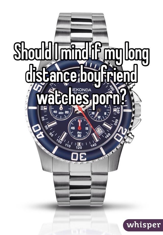 Should I mind if my long distance boyfriend watches porn?