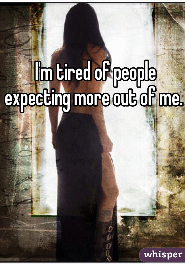  I'm tired of people expecting more out of me. 