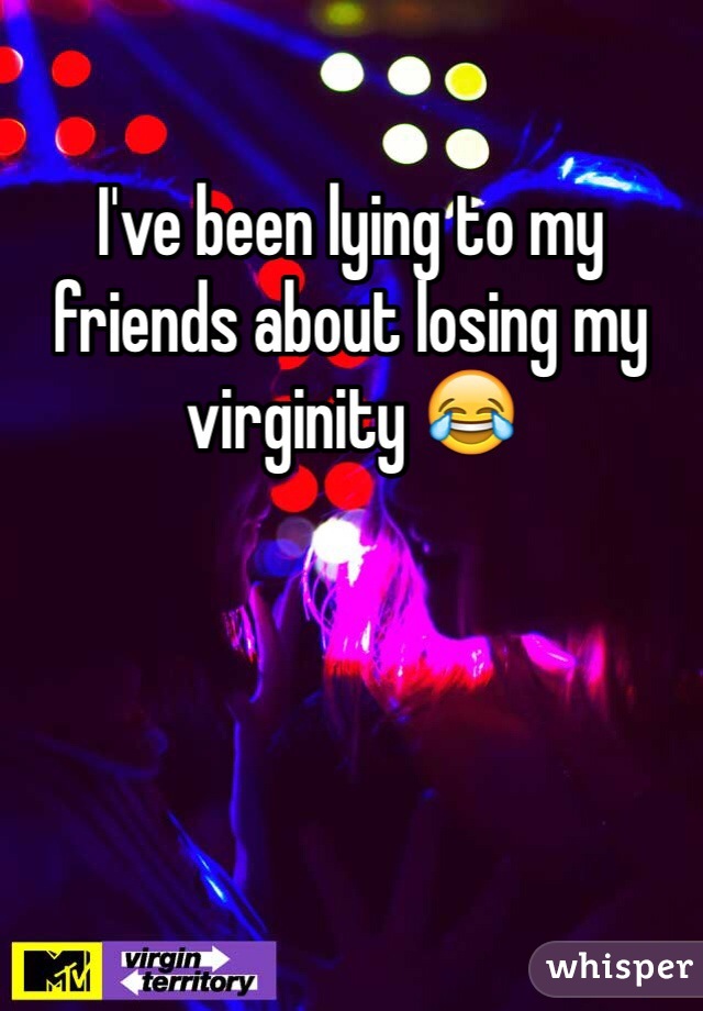 I've been lying to my friends about losing my virginity 😂