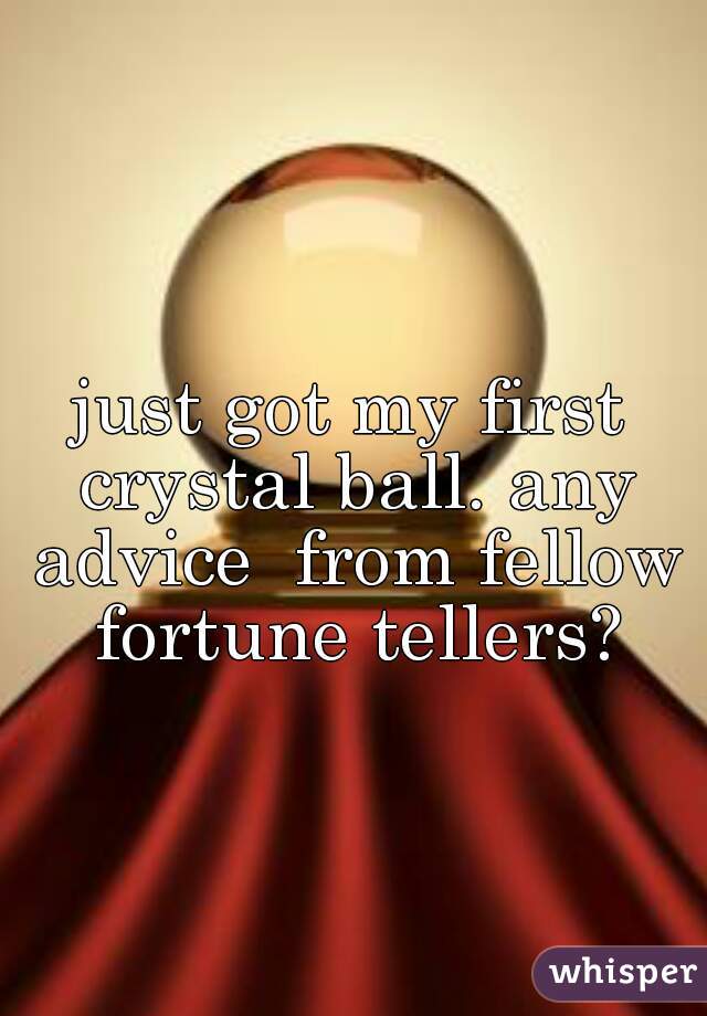 just got my first crystal ball. any advice  from fellow fortune tellers?