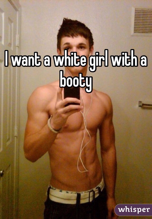 I want a white girl with a booty