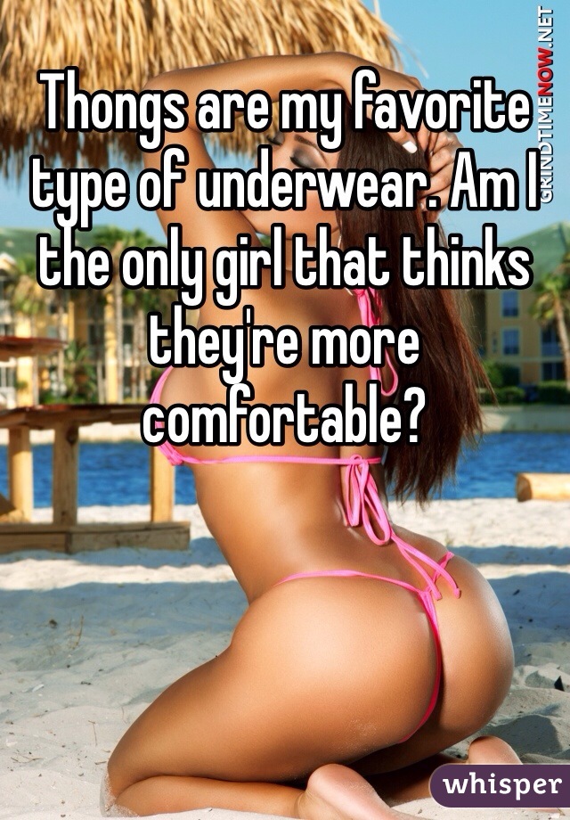 Thongs are my favorite type of underwear. Am I the only girl that thinks they're more comfortable?