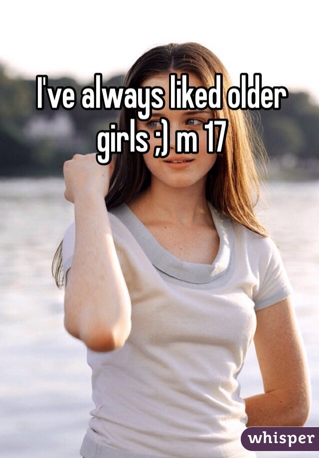 I've always liked older girls ;) m 17