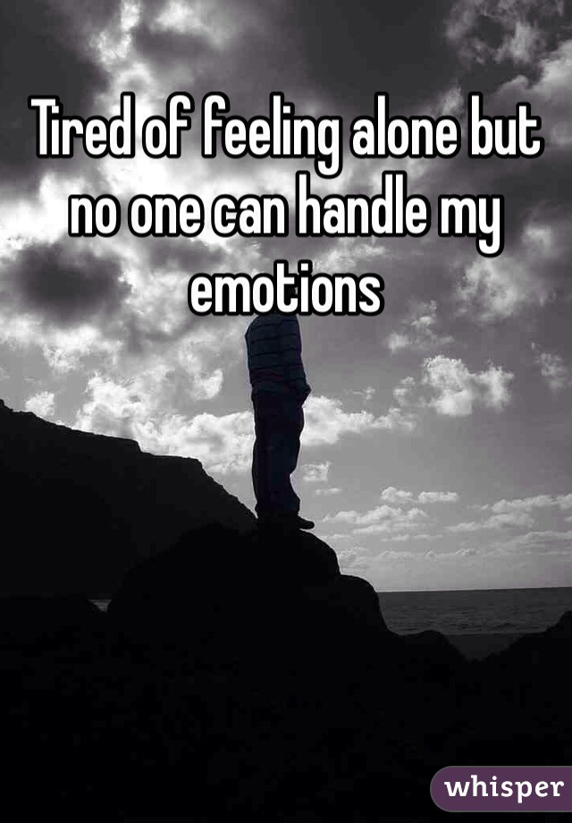 Tired of feeling alone but no one can handle my emotions 