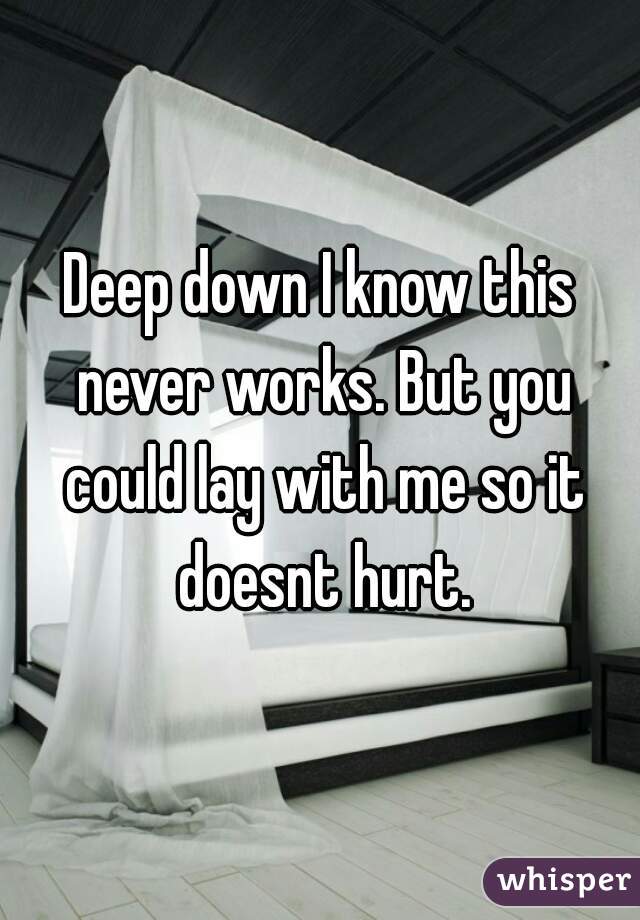 Deep down I know this never works. But you could lay with me so it doesnt hurt.