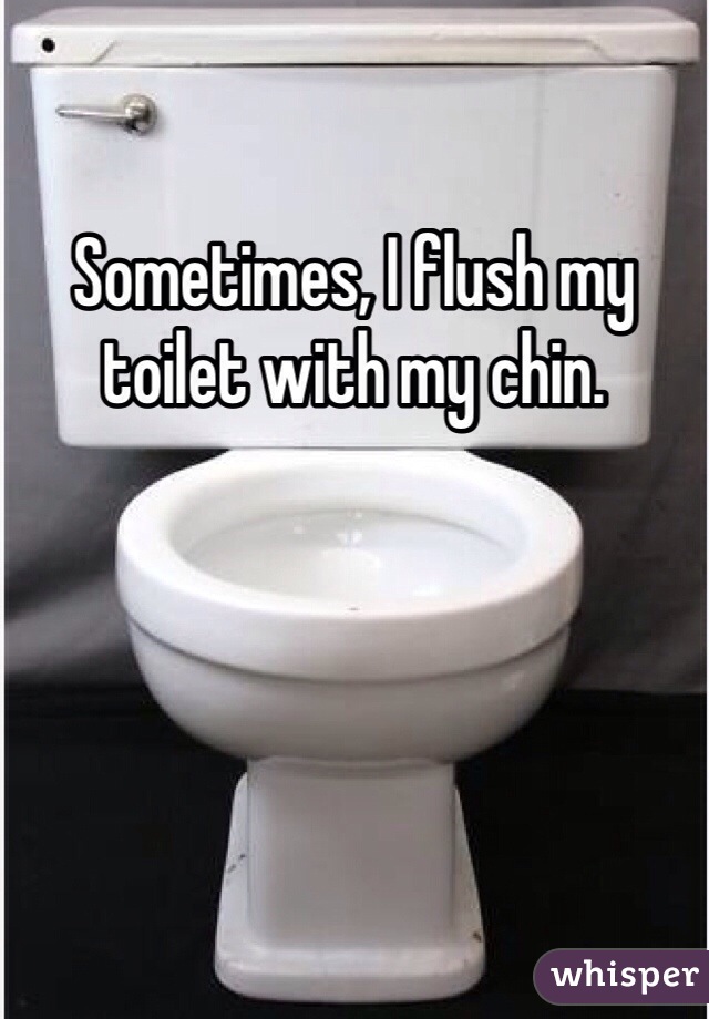 Sometimes, I flush my toilet with my chin. 