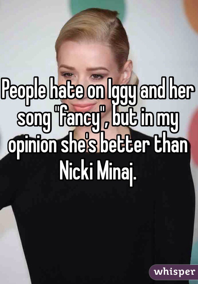 People hate on Iggy and her song "fancy", but in my opinion she's better than Nicki Minaj.
