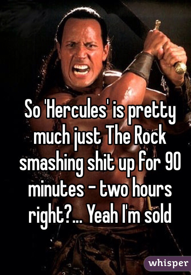 So 'Hercules' is pretty much just The Rock smashing shit up for 90 minutes - two hours right?... Yeah I'm sold 