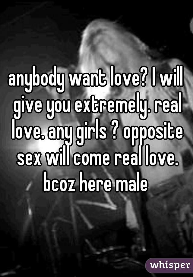 anybody want love? I will give you extremely. real love. any girls ? opposite sex will come real love. bcoz here male 