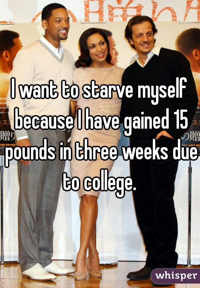 I want to starve myself because I have gained 15 pounds in three weeks due to college. 