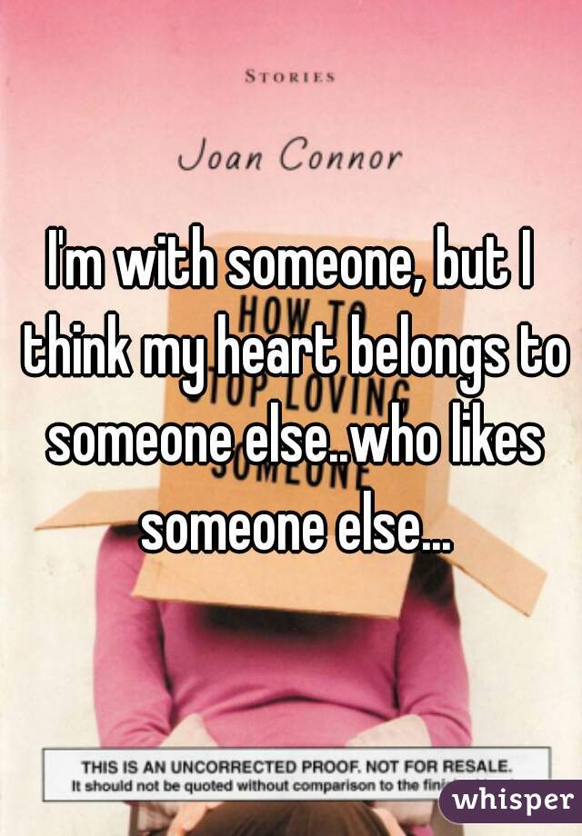 I'm with someone, but I think my heart belongs to someone else..who likes someone else...