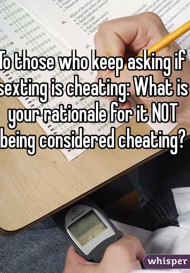 To those who keep asking if sexting is cheating: What is your rationale for it NOT being considered cheating?