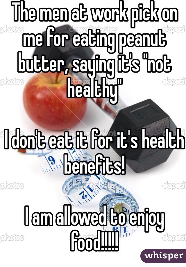 The men at work pick on me for eating peanut butter, saying it's "not healthy"

I don't eat it for it's health benefits!

I am allowed to enjoy food!!!!!